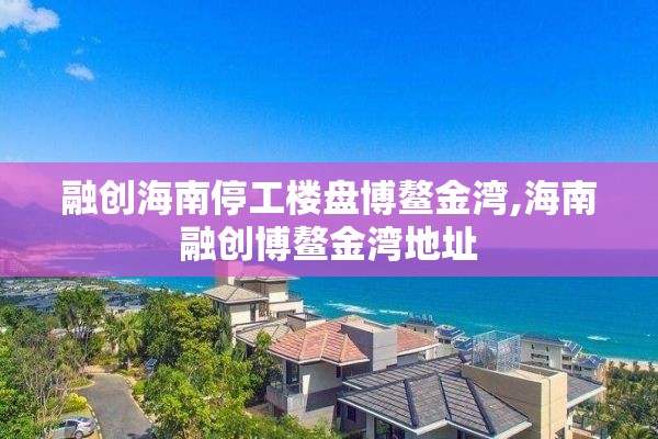 融创海南停工楼盘博鳌金湾,海南融创博鳌金湾地址