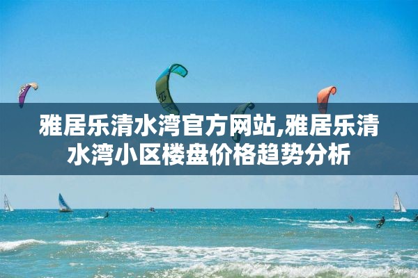 雅居乐清水湾官方网站,雅居乐清水湾小区楼盘价格趋势分析 雅居乐清水湾官方网站,雅居乐清水湾小区楼盘价格趋势分析