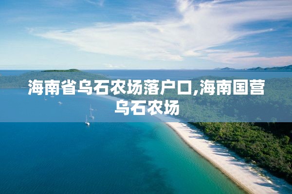 海南省乌石农场落户口,海南国营乌石农场