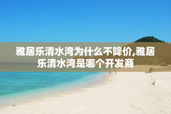 雅居乐清水湾为什么不降价,雅居乐清水湾是哪个开发商