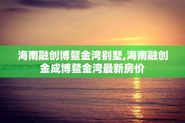 海南融创博鳌金湾别墅,海南融创金成博鳌金湾最新房价