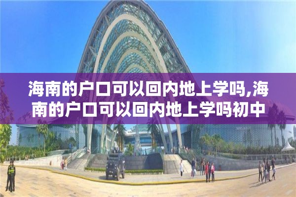 海南的户口可以回内地上学吗,海南的户口可以回内地上学吗初中