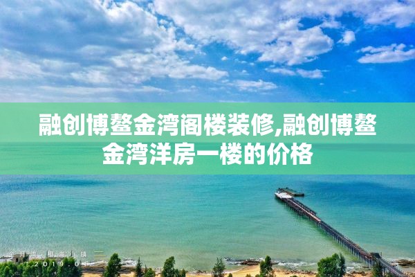 融创博鳌金湾阁楼装修,融创博鳌金湾洋房一楼的价格