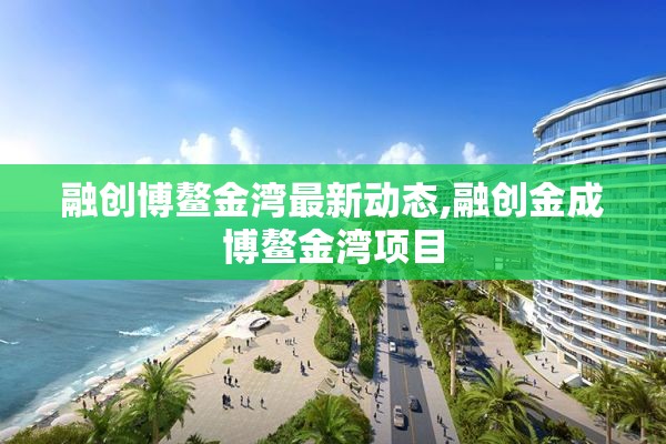 融创博鳌金湾最新动态,融创金成博鳌金湾项目