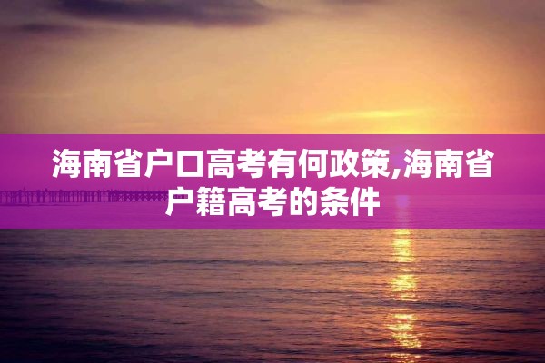 海南省户口高考有何政策,海南省户籍高考的条件