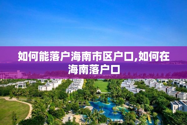 如何能落户海南市区户口,如何在海南落户口