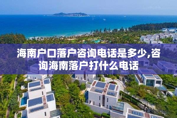 海南户口落户咨询电话是多少,咨询海南落户打什么电话