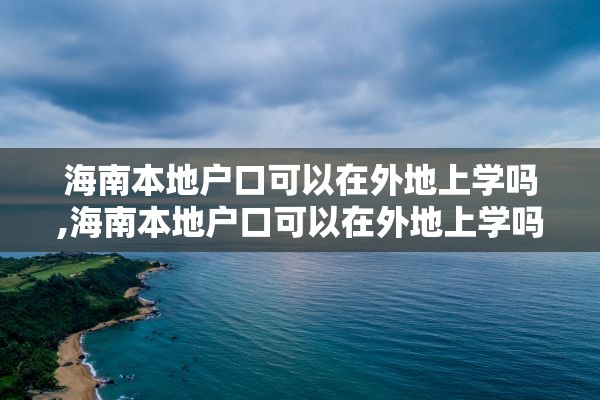 海南本地户口可以在外地上学吗,海南本地户口可以在外地上学吗现在