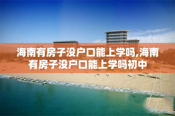 海南有房子没户口能上学吗,海南有房子没户口能上学吗初中