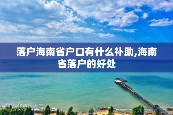 落户海南省户口有什么补助,海南省落户的好处