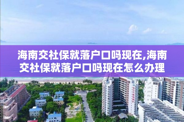 海南交社保就落户口吗现在,海南交社保就落户口吗现在怎么办理