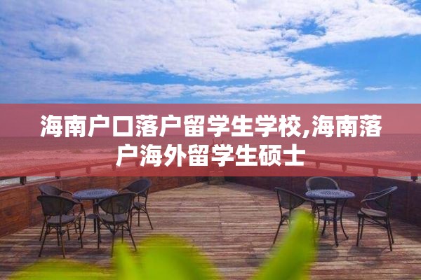 海南户口落户留学生学校,海南落户海外留学生硕士