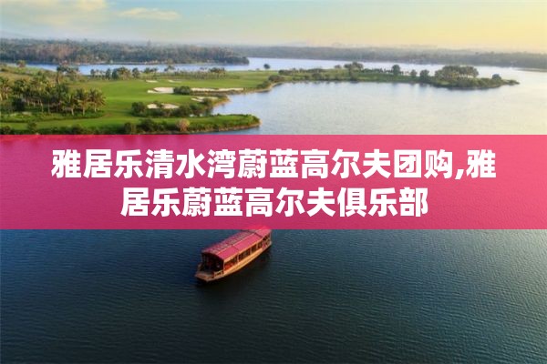 雅居乐清水湾蔚蓝高尔夫团购,雅居乐蔚蓝高尔夫俱乐部