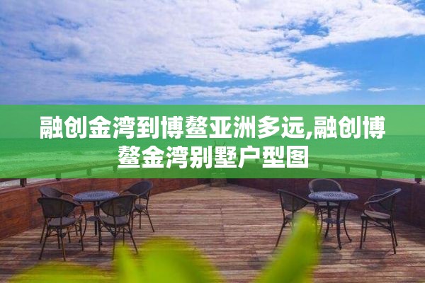 融创金湾到博鳌亚洲多远,融创博鳌金湾别墅户型图