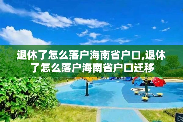 退休了怎么落户海南省户口,退休了怎么落户海南省户口迁移