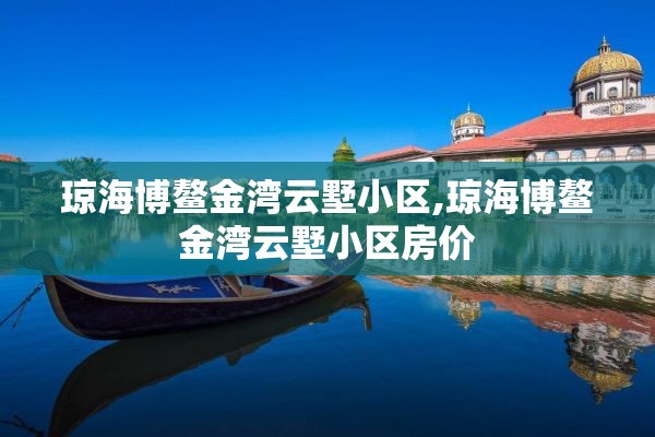 琼海博鳌金湾云墅小区,琼海博鳌金湾云墅小区房价