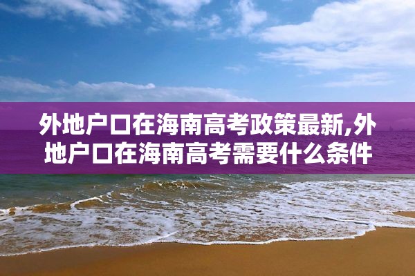 外地户口在海南高考政策最新,外地户口在海南高考需要什么条件