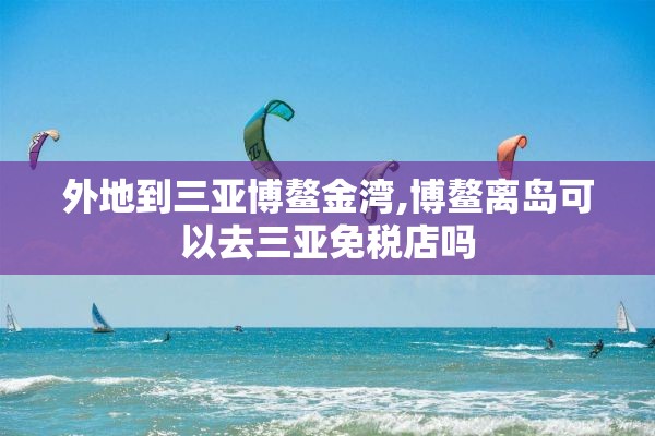 外地到三亚博鳌金湾,博鳌离岛可以去三亚免税店吗