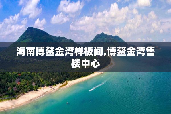 海南博鳌金湾样板间,博鳌金湾售楼中心