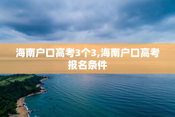 海南户口高考3个3,海南户口高考报名条件