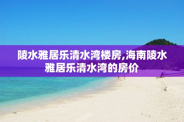 陵水雅居乐清水湾楼房,海南陵水雅居乐清水湾的房价