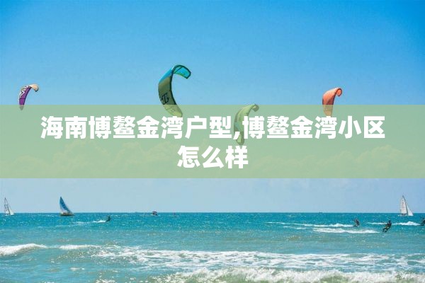 海南博鳌金湾户型,博鳌金湾小区怎么样