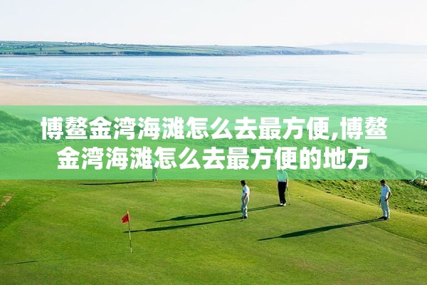 博鳌金湾海滩怎么去最方便,博鳌金湾海滩怎么去最方便的地方