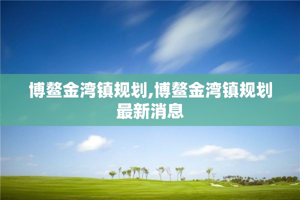 博鳌金湾镇规划,博鳌金湾镇规划最新消息