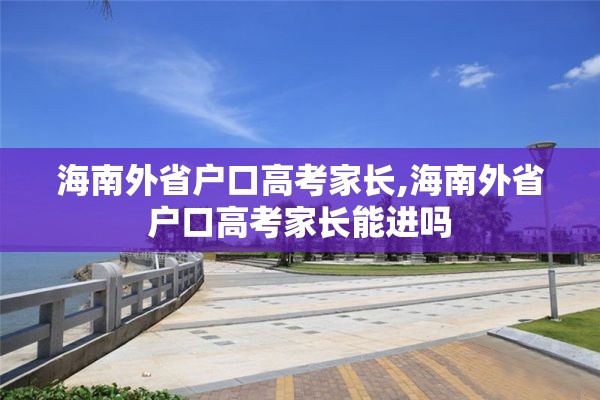 海南外省户口高考家长,海南外省户口高考家长能进吗