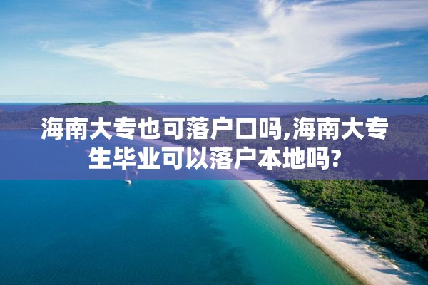 海南大专也可落户口吗,海南大专生毕业可以落户本地吗?