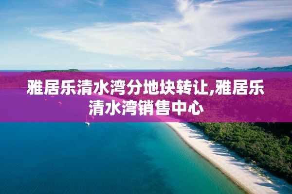 雅居乐清水湾分地块转让,雅居乐清水湾销售中心