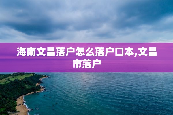 海南文昌落户怎么落户口本,文昌市落户