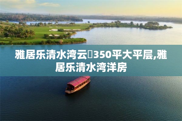 雅居乐清水湾云峯350平大平层,雅居乐清水湾洋房