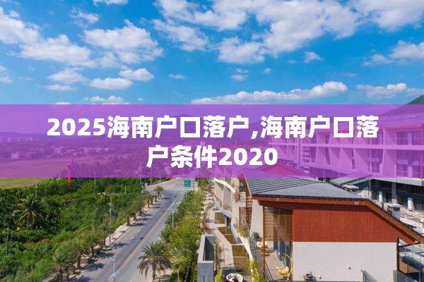 2025海南户口落户,海南户口落户条件2020