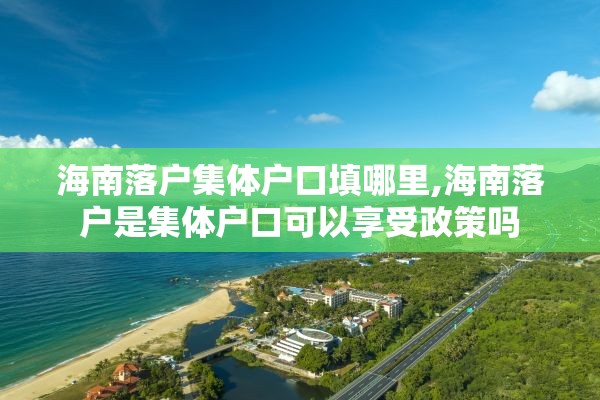 海南落户集体户口填哪里,海南落户是集体户口可以享受政策吗