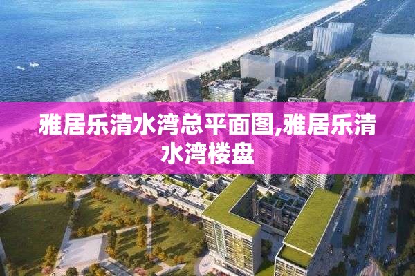 雅居乐清水湾总平面图,雅居乐清水湾楼盘