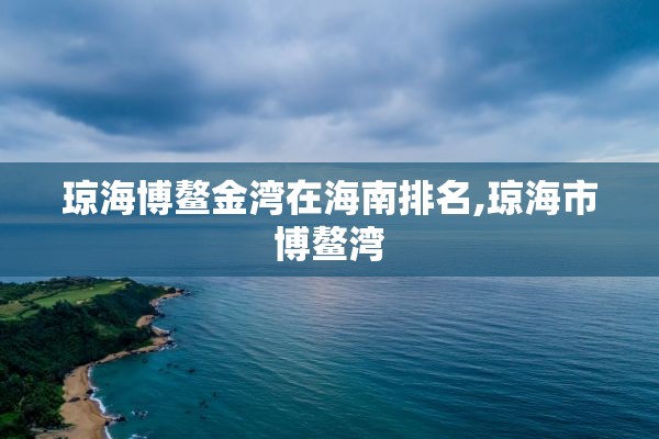 琼海博鳌金湾在海南排名,琼海市博鳌湾