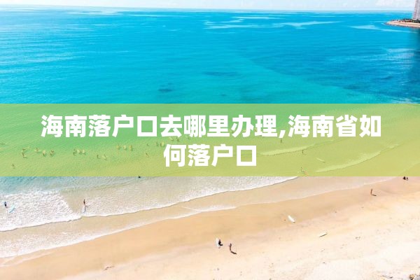 海南落户口去哪里办理,海南省如何落户口