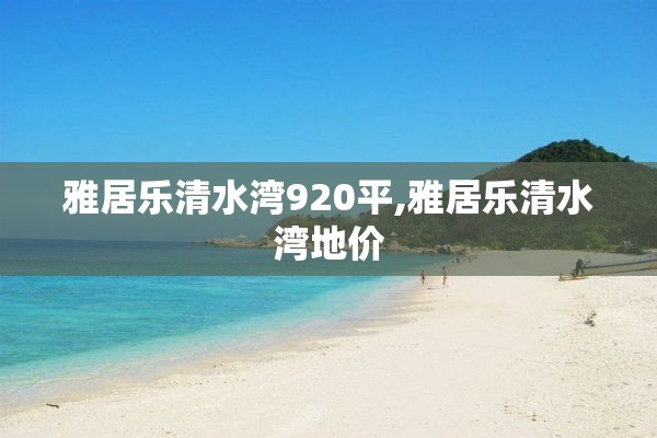 雅居乐清水湾920平,雅居乐清水湾地价