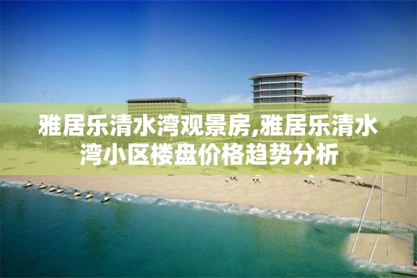 雅居乐清水湾观景房,雅居乐清水湾小区楼盘价格趋势分析