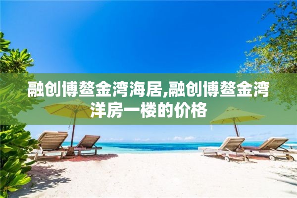 融创博鳌金湾海居,融创博鳌金湾洋房一楼的价格