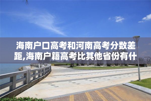 海南户口高考和河南高考分数差距,海南户籍高考比其他省份有什么优势