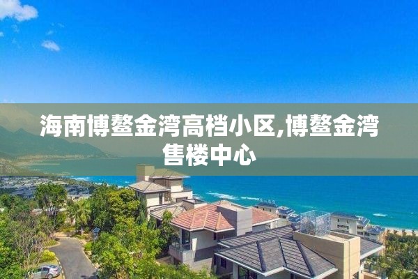 海南博鳌金湾高档小区,博鳌金湾售楼中心