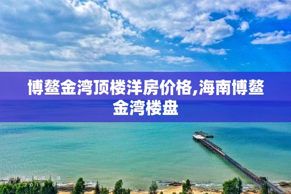 博鳌金湾顶楼洋房价格,海南博鳌金湾楼盘