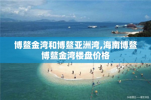 博鳌金湾和博鳌亚洲湾,海南博鳌博鳌金湾楼盘价格