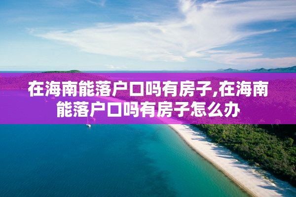 在海南能落户口吗有房子,在海南能落户口吗有房子怎么办