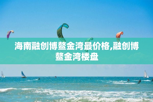 海南融创博鳌金湾最价格,融创博鳌金湾楼盘