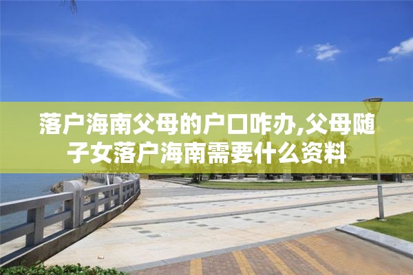 落户海南父母的户口咋办,父母随子女落户海南需要什么资料