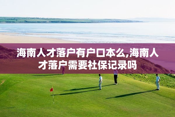 海南人才落户有户口本么,海南人才落户需要社保记录吗