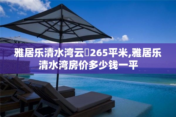 雅居乐清水湾云峯265平米,雅居乐清水湾房价多少钱一平